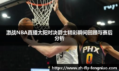 激战NBA直播太阳对决爵士精彩瞬间回顾与赛后分析