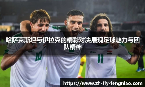 哈萨克斯坦与伊拉克的精彩对决展现足球魅力与团队精神