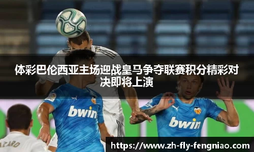 体彩巴伦西亚主场迎战皇马争夺联赛积分精彩对决即将上演