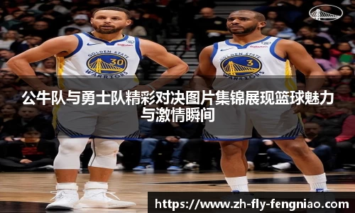 公牛队与勇士队精彩对决图片集锦展现篮球魅力与激情瞬间