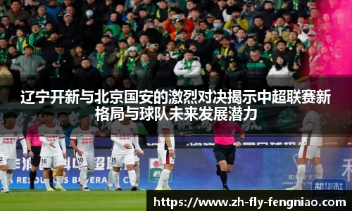 辽宁开新与北京国安的激烈对决揭示中超联赛新格局与球队未来发展潜力