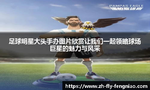 足球明星大头手办图片欣赏让我们一起领略球场巨星的魅力与风采